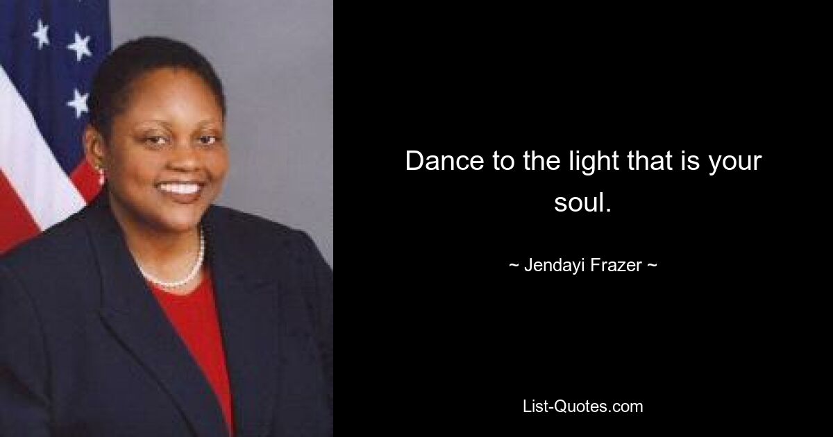 Dance to the light that is your soul. — © Jendayi Frazer