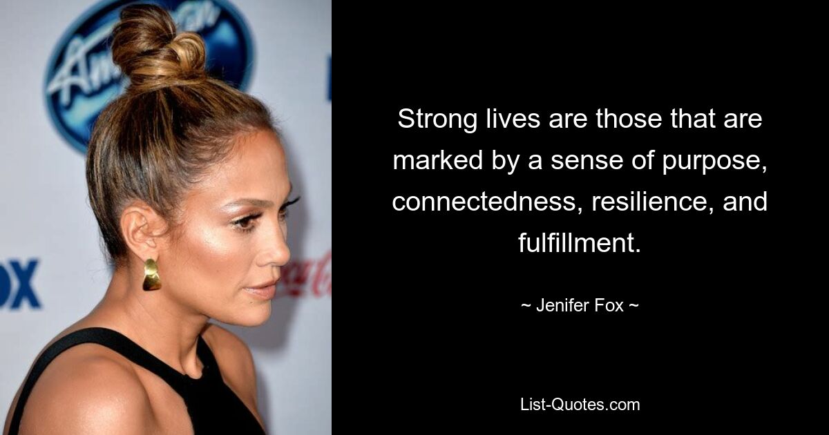 Strong lives are those that are marked by a sense of purpose, connectedness, resilience, and fulfillment. — © Jenifer Fox