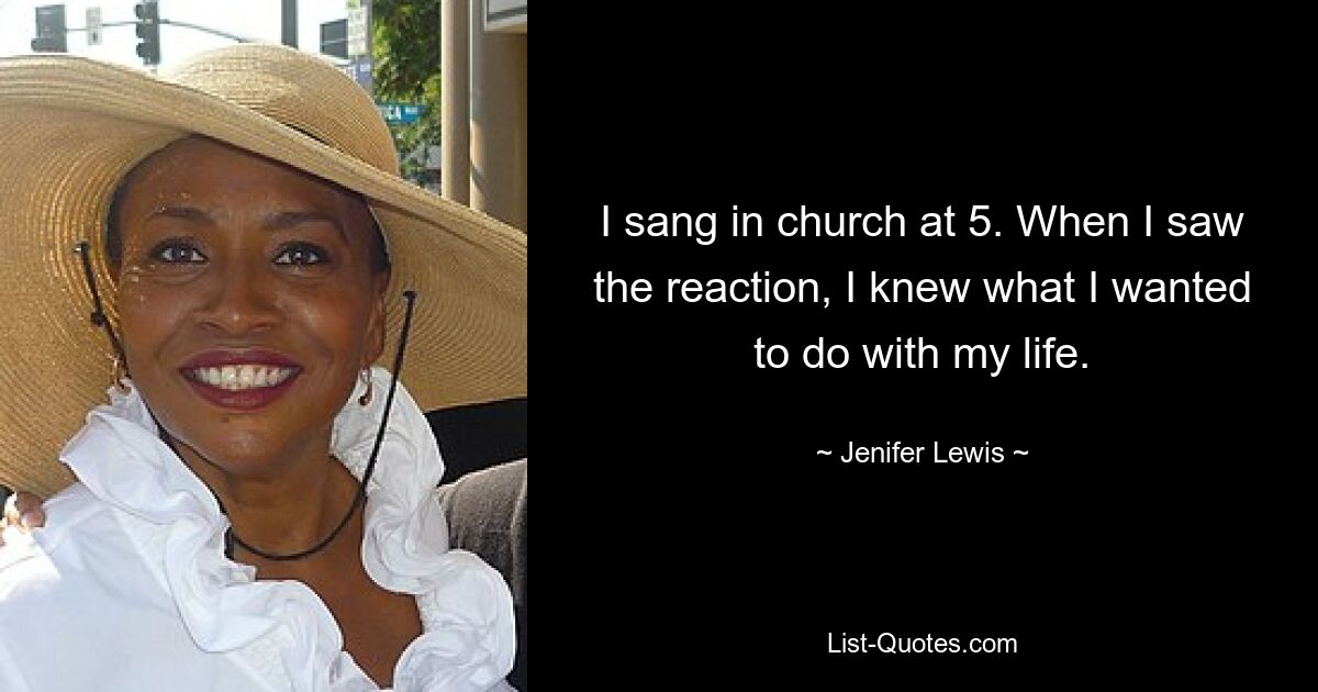 I sang in church at 5. When I saw the reaction, I knew what I wanted to do with my life. — © Jenifer Lewis