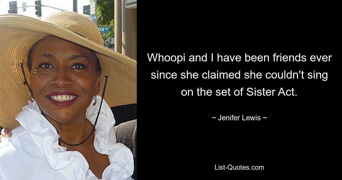 Whoopi and I have been friends ever since she claimed she couldn't sing on the set of Sister Act. — © Jenifer Lewis