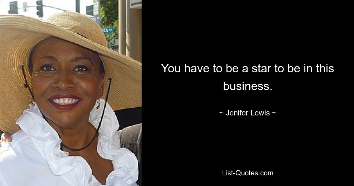 You have to be a star to be in this business. — © Jenifer Lewis