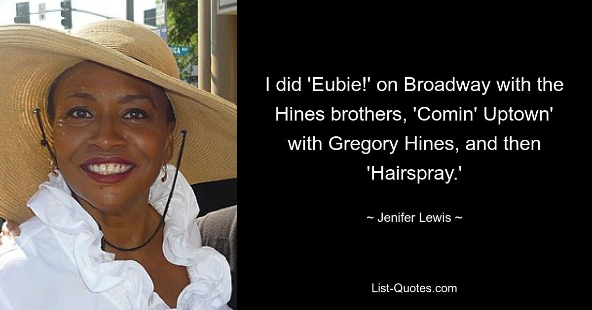 I did 'Eubie!' on Broadway with the Hines brothers, 'Comin' Uptown' with Gregory Hines, and then 'Hairspray.' — © Jenifer Lewis