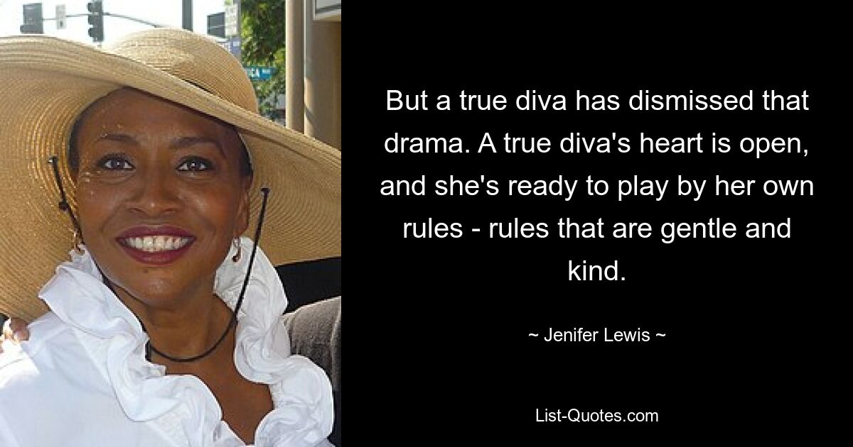 But a true diva has dismissed that drama. A true diva's heart is open, and she's ready to play by her own rules - rules that are gentle and kind. — © Jenifer Lewis