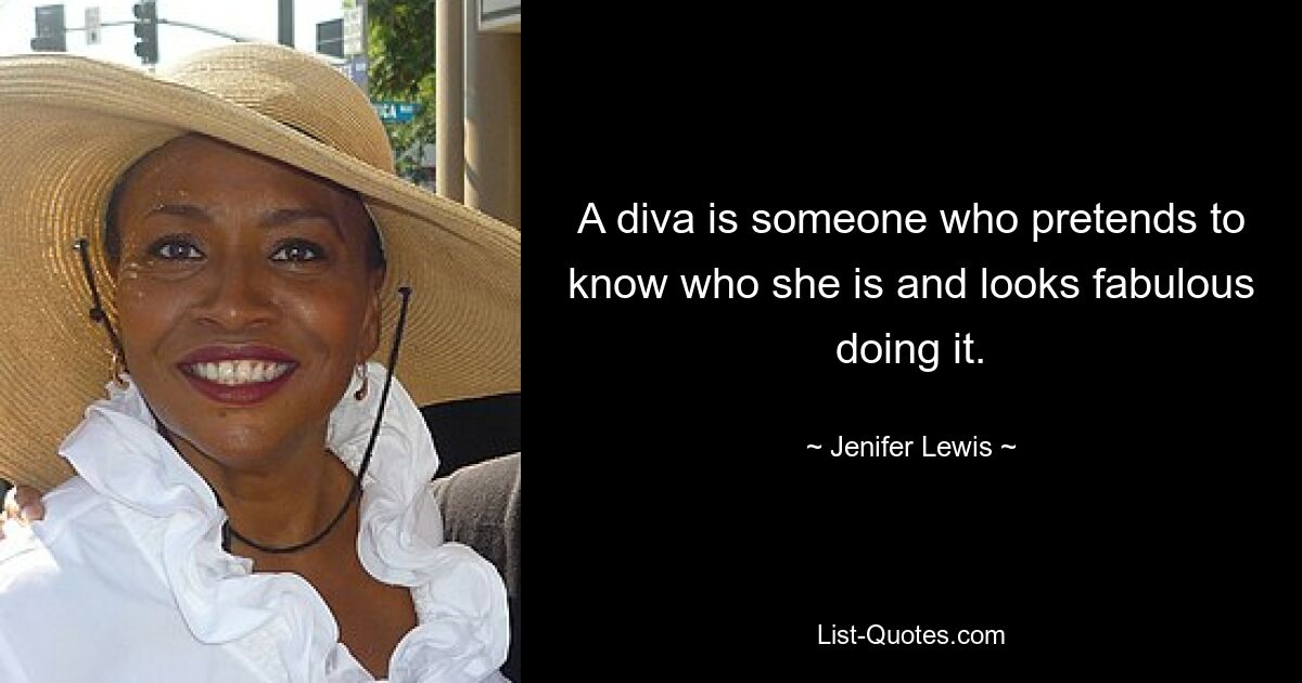 A diva is someone who pretends to know who she is and looks fabulous doing it. — © Jenifer Lewis