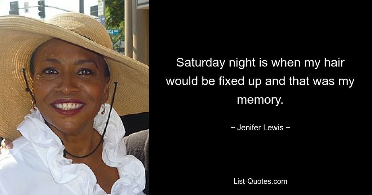 Saturday night is when my hair would be fixed up and that was my memory. — © Jenifer Lewis