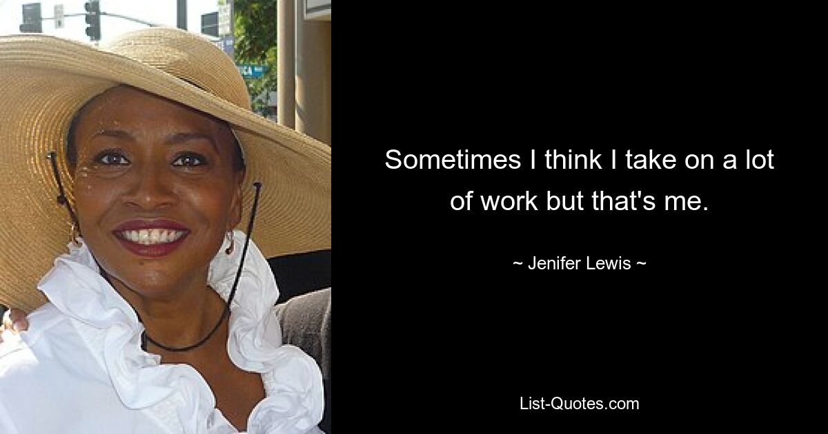 Sometimes I think I take on a lot of work but that's me. — © Jenifer Lewis