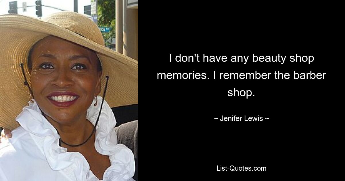 I don't have any beauty shop memories. I remember the barber shop. — © Jenifer Lewis