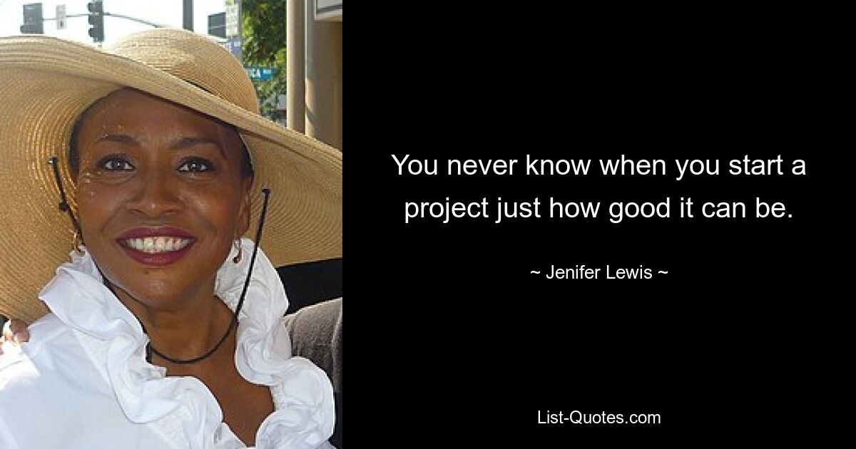 You never know when you start a project just how good it can be. — © Jenifer Lewis