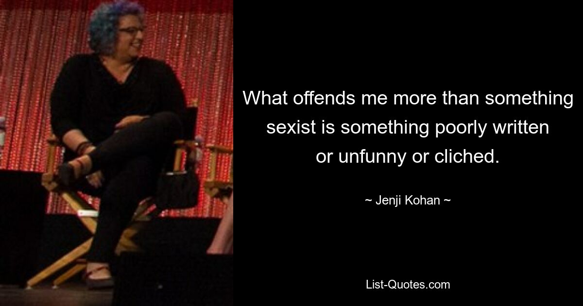 What offends me more than something sexist is something poorly written or unfunny or cliched. — © Jenji Kohan