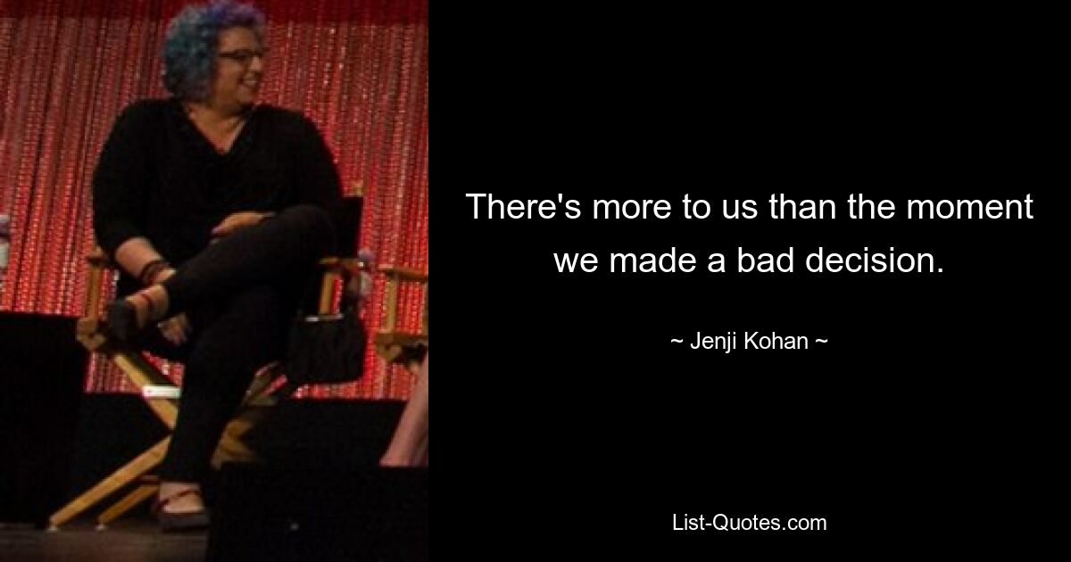 There's more to us than the moment we made a bad decision. — © Jenji Kohan