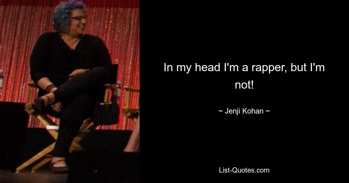 In my head I'm a rapper, but I'm not! — © Jenji Kohan