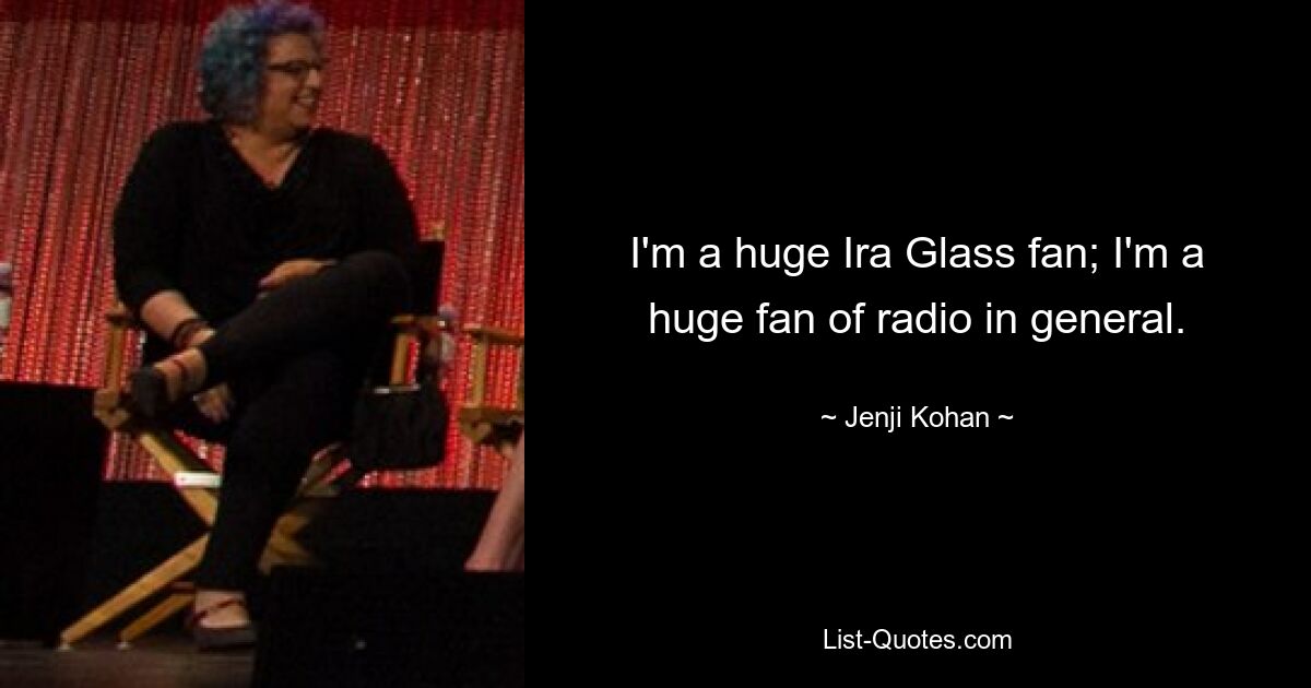 I'm a huge Ira Glass fan; I'm a huge fan of radio in general. — © Jenji Kohan