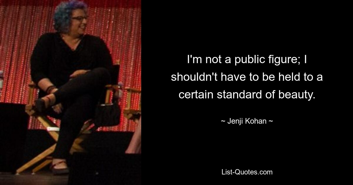 I'm not a public figure; I shouldn't have to be held to a certain standard of beauty. — © Jenji Kohan