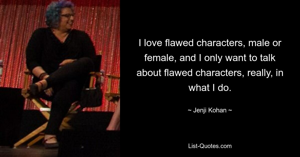 I love flawed characters, male or female, and I only want to talk about flawed characters, really, in what I do. — © Jenji Kohan