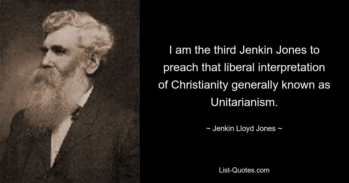 I am the third Jenkin Jones to preach that liberal interpretation of Christianity generally known as Unitarianism. — © Jenkin Lloyd Jones