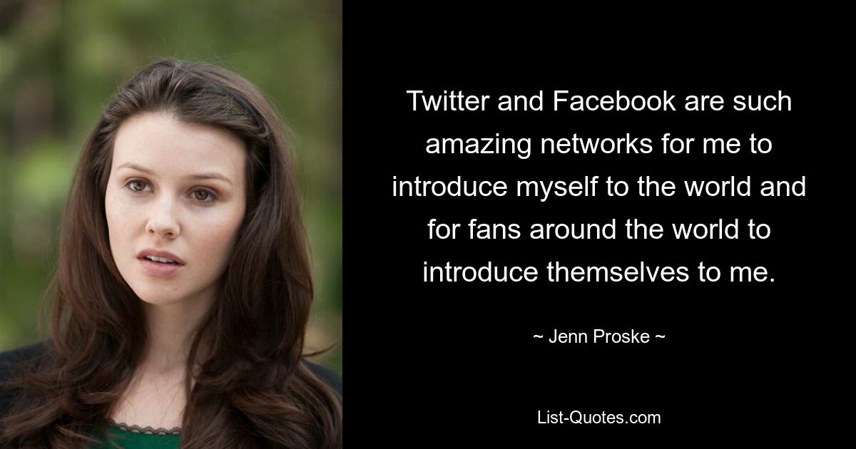 Twitter and Facebook are such amazing networks for me to introduce myself to the world and for fans around the world to introduce themselves to me. — © Jenn Proske