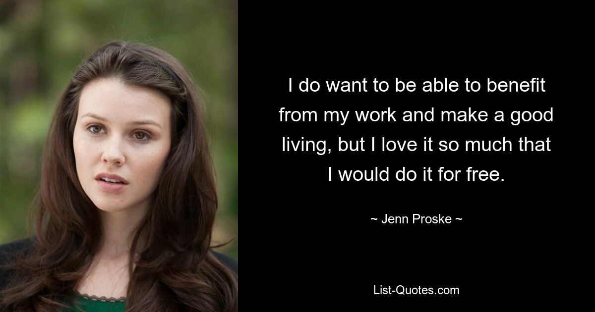 I do want to be able to benefit from my work and make a good living, but I love it so much that I would do it for free. — © Jenn Proske