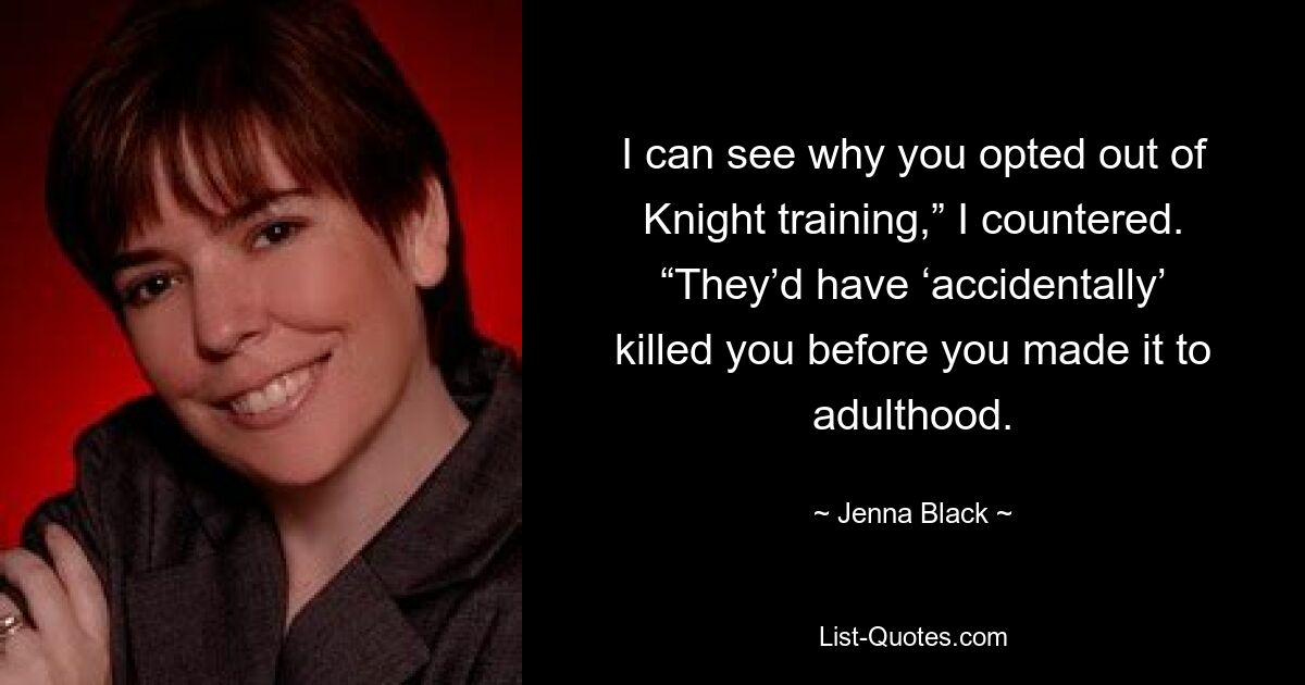 I can see why you opted out of Knight training,” I countered. “They’d have ‘accidentally’ killed you before you made it to adulthood. — © Jenna Black