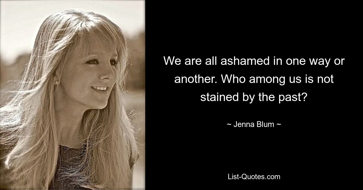 We are all ashamed in one way or another. Who among us is not stained by the past? — © Jenna Blum