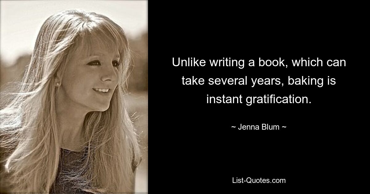 Unlike writing a book, which can take several years, baking is instant gratification. — © Jenna Blum