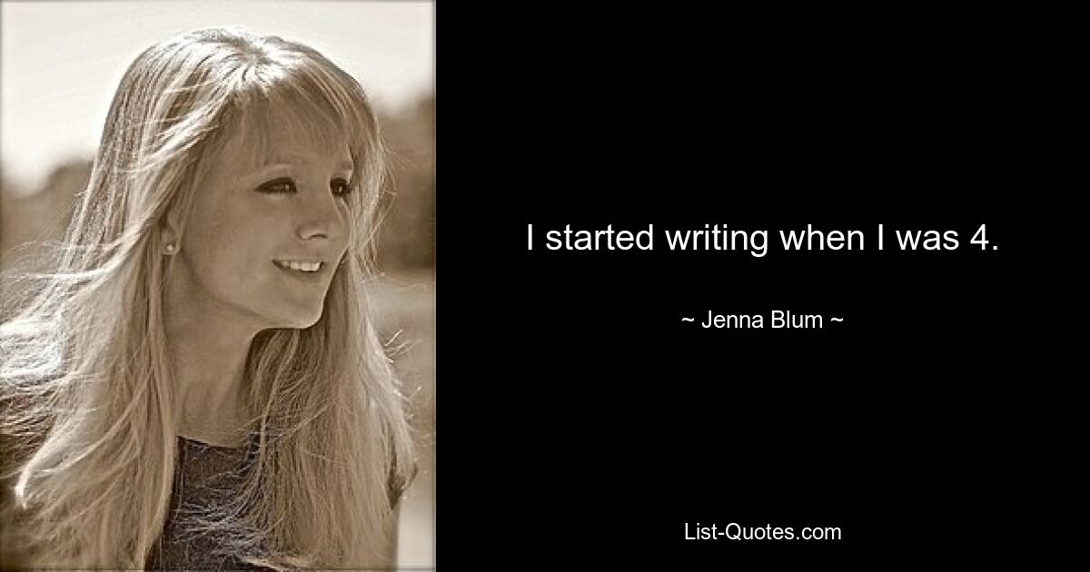 I started writing when I was 4. — © Jenna Blum