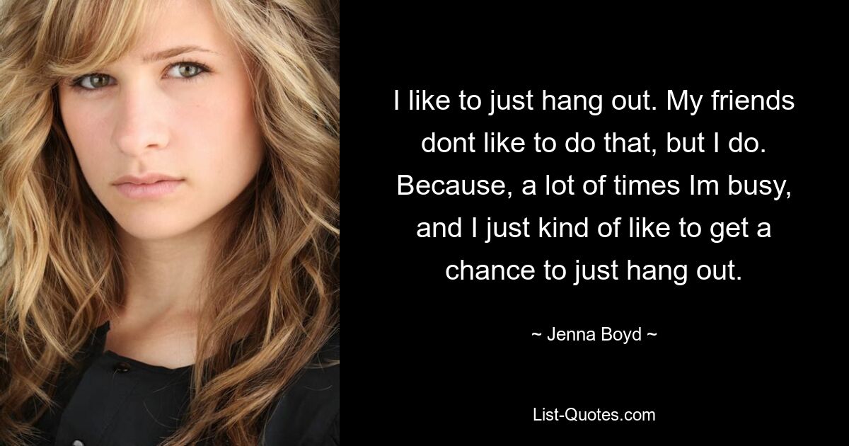 I like to just hang out. My friends dont like to do that, but I do. Because, a lot of times Im busy, and I just kind of like to get a chance to just hang out. — © Jenna Boyd