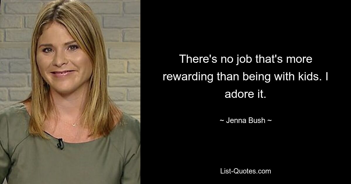 There's no job that's more rewarding than being with kids. I adore it. — © Jenna Bush