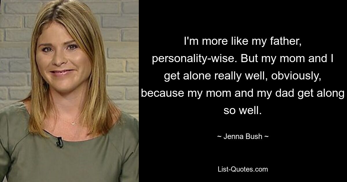 I'm more like my father, personality-wise. But my mom and I get alone really well, obviously, because my mom and my dad get along so well. — © Jenna Bush