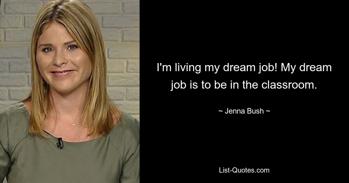 I'm living my dream job! My dream job is to be in the classroom. — © Jenna Bush