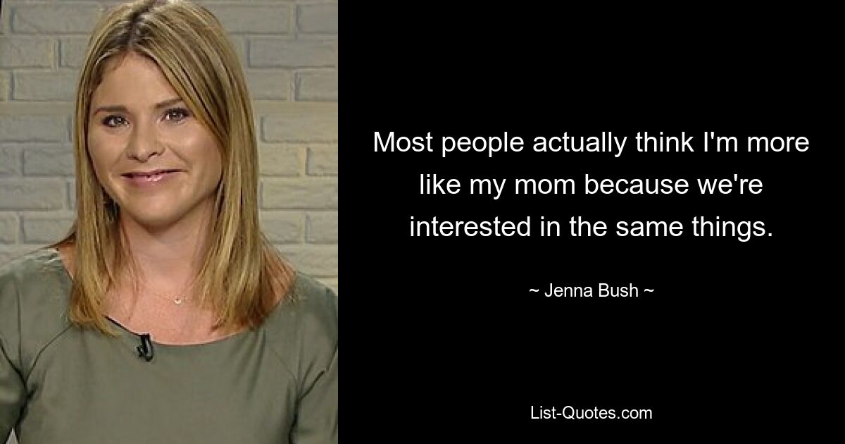 Most people actually think I'm more like my mom because we're interested in the same things. — © Jenna Bush