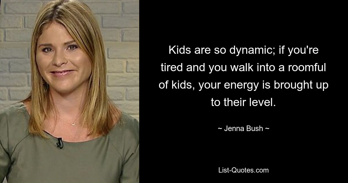 Kids are so dynamic; if you're tired and you walk into a roomful of kids, your energy is brought up to their level. — © Jenna Bush