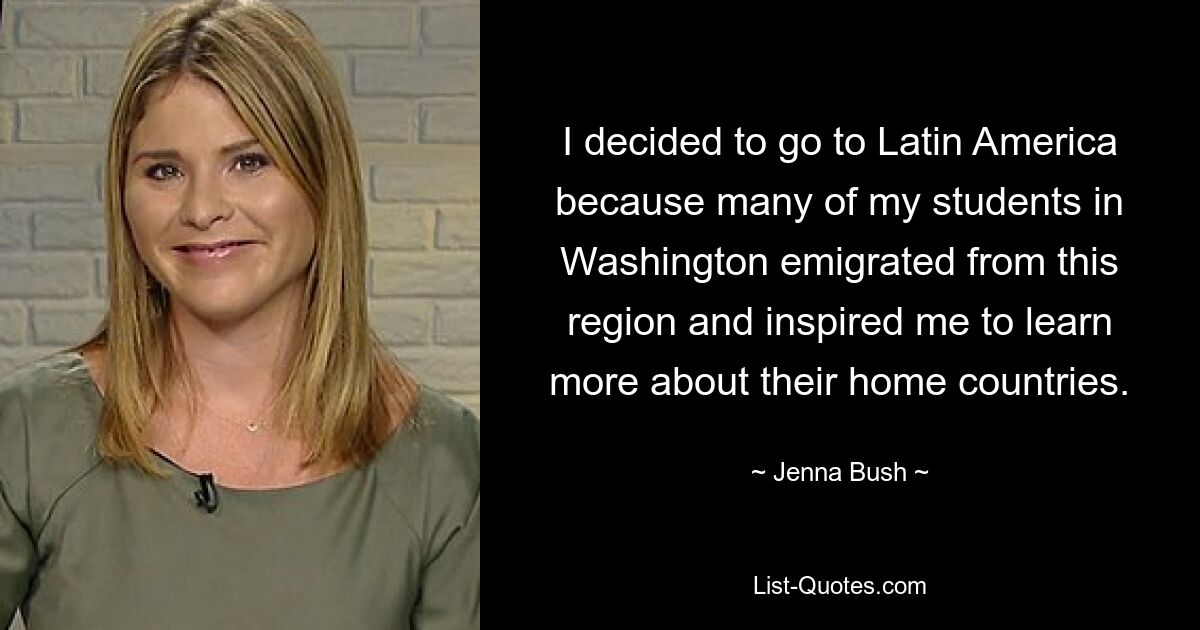 I decided to go to Latin America because many of my students in Washington emigrated from this region and inspired me to learn more about their home countries. — © Jenna Bush