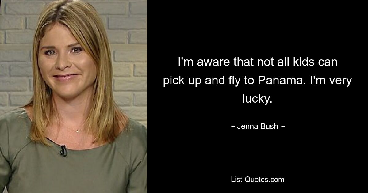 I'm aware that not all kids can pick up and fly to Panama. I'm very lucky. — © Jenna Bush