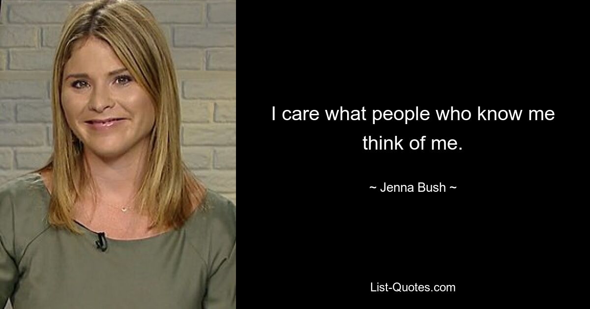 I care what people who know me think of me. — © Jenna Bush