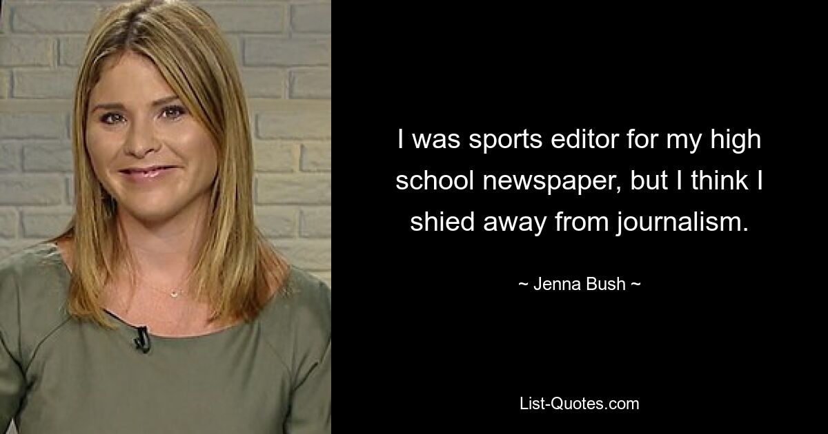 I was sports editor for my high school newspaper, but I think I shied away from journalism. — © Jenna Bush