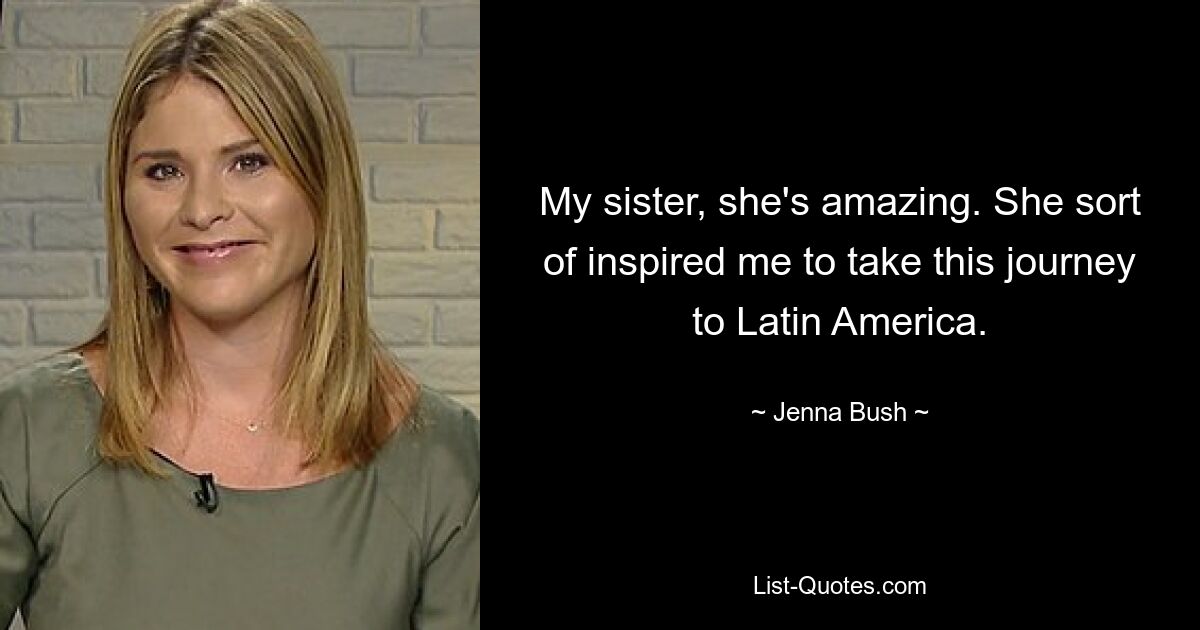 My sister, she's amazing. She sort of inspired me to take this journey to Latin America. — © Jenna Bush