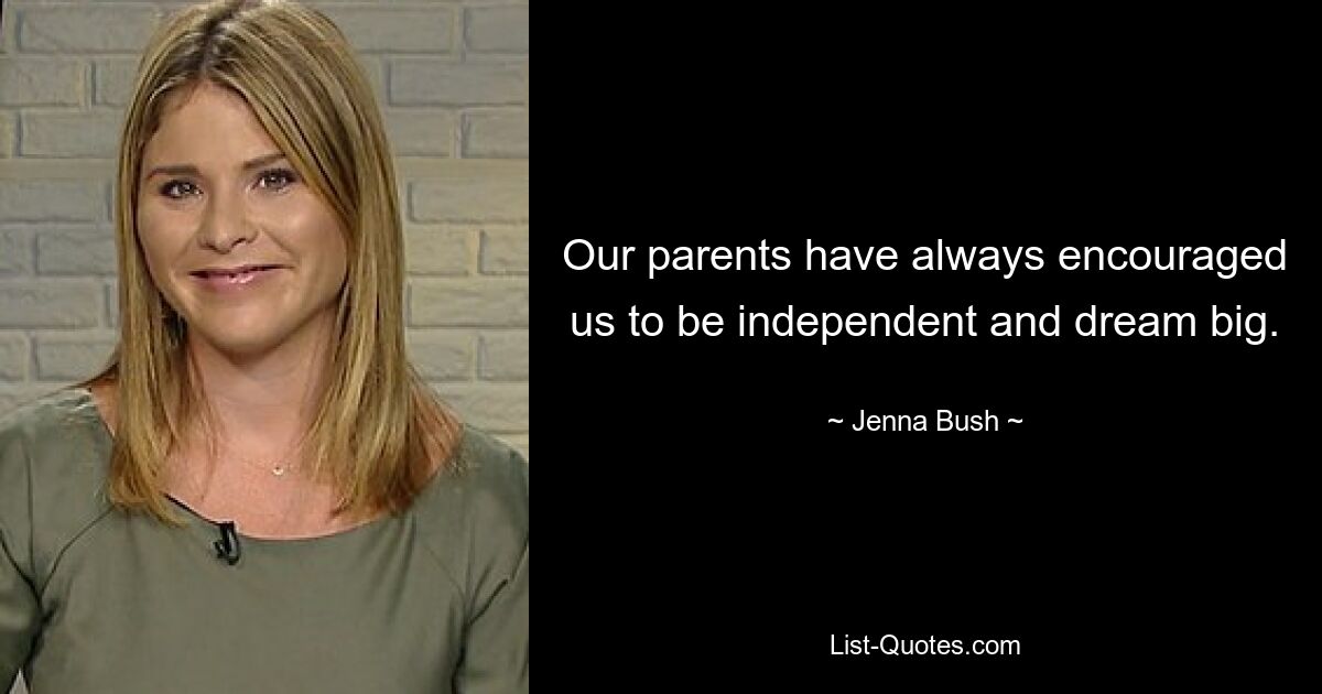 Our parents have always encouraged us to be independent and dream big. — © Jenna Bush