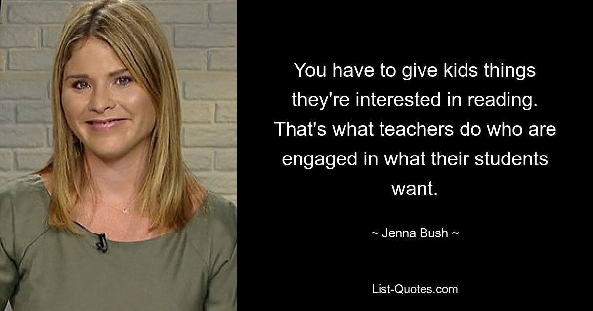 You have to give kids things they're interested in reading. That's what teachers do who are engaged in what their students want. — © Jenna Bush