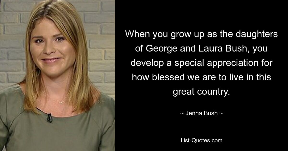 When you grow up as the daughters of George and Laura Bush, you develop a special appreciation for how blessed we are to live in this great country. — © Jenna Bush