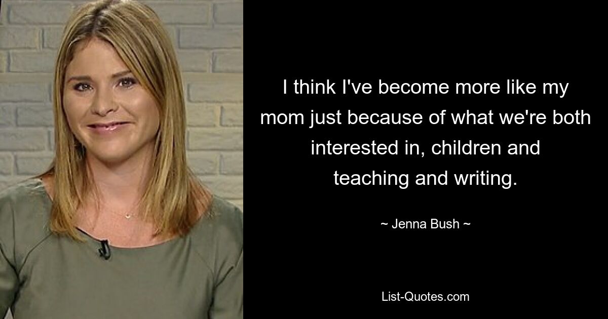 I think I've become more like my mom just because of what we're both interested in, children and teaching and writing. — © Jenna Bush