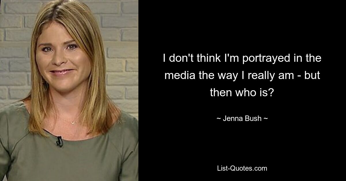 I don't think I'm portrayed in the media the way I really am - but then who is? — © Jenna Bush