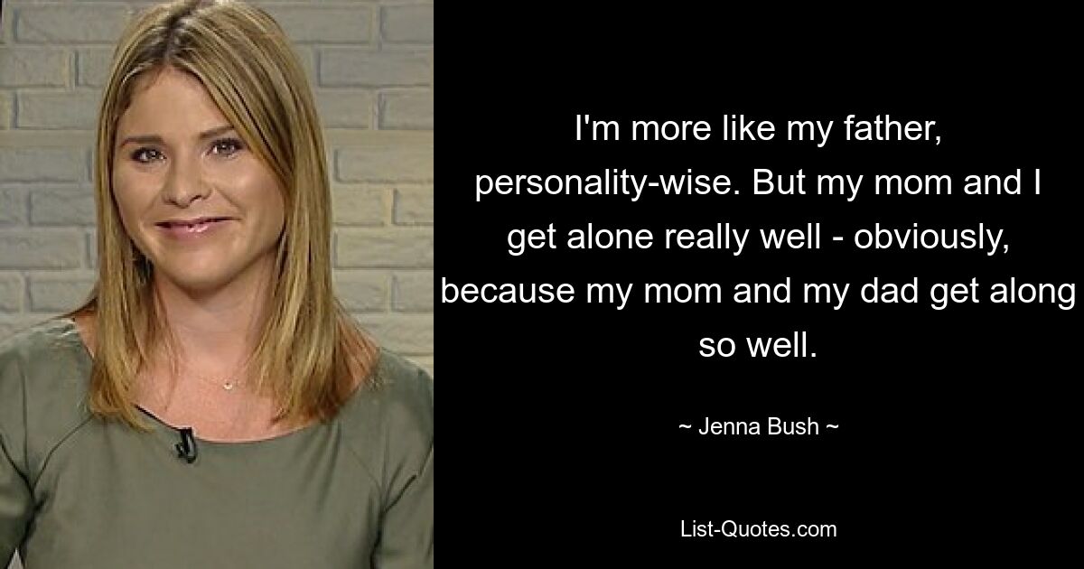 I'm more like my father, personality-wise. But my mom and I get alone really well - obviously, because my mom and my dad get along so well. — © Jenna Bush