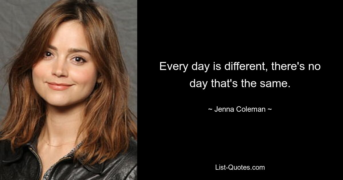 Every day is different, there's no day that's the same. — © Jenna Coleman