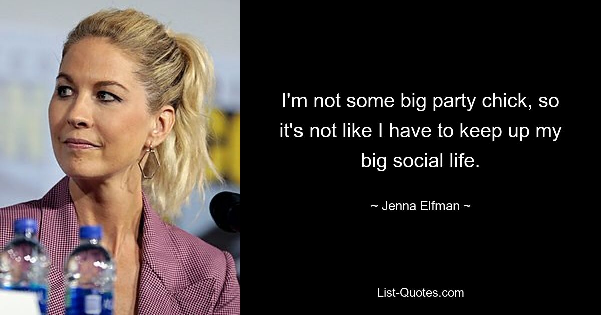 I'm not some big party chick, so it's not like I have to keep up my big social life. — © Jenna Elfman