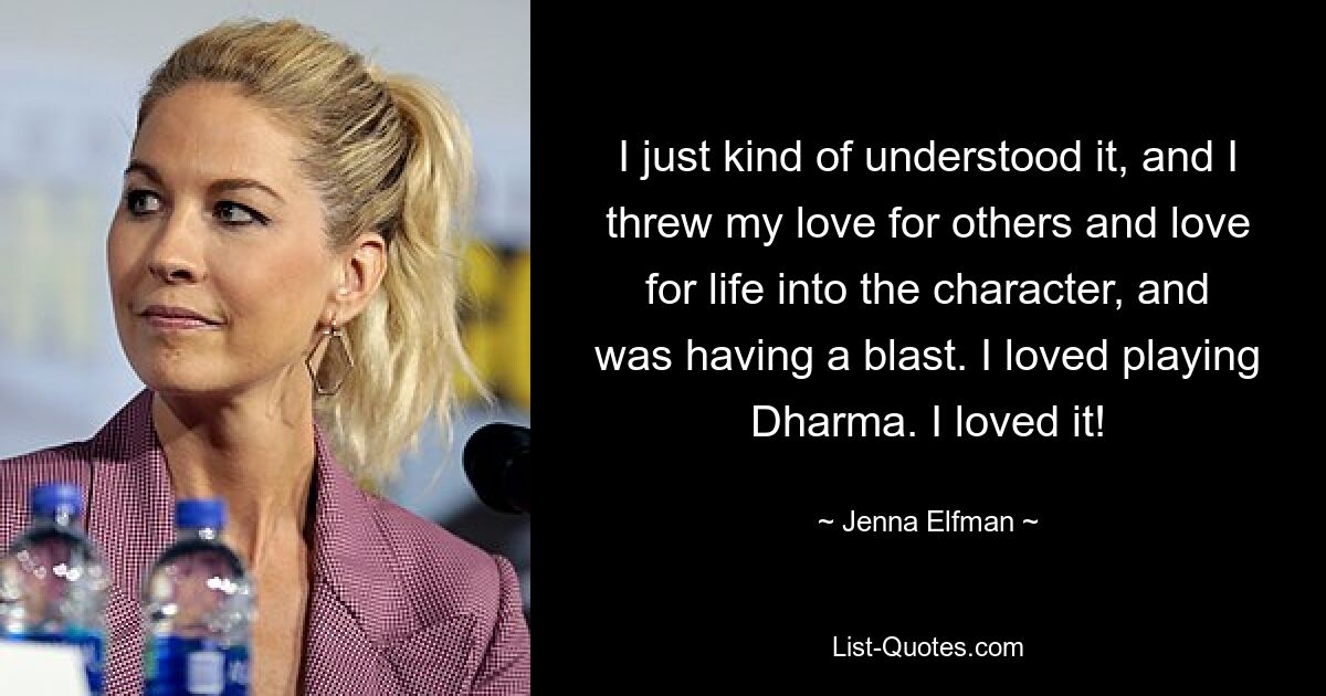 I just kind of understood it, and I threw my love for others and love for life into the character, and was having a blast. I loved playing Dharma. I loved it! — © Jenna Elfman