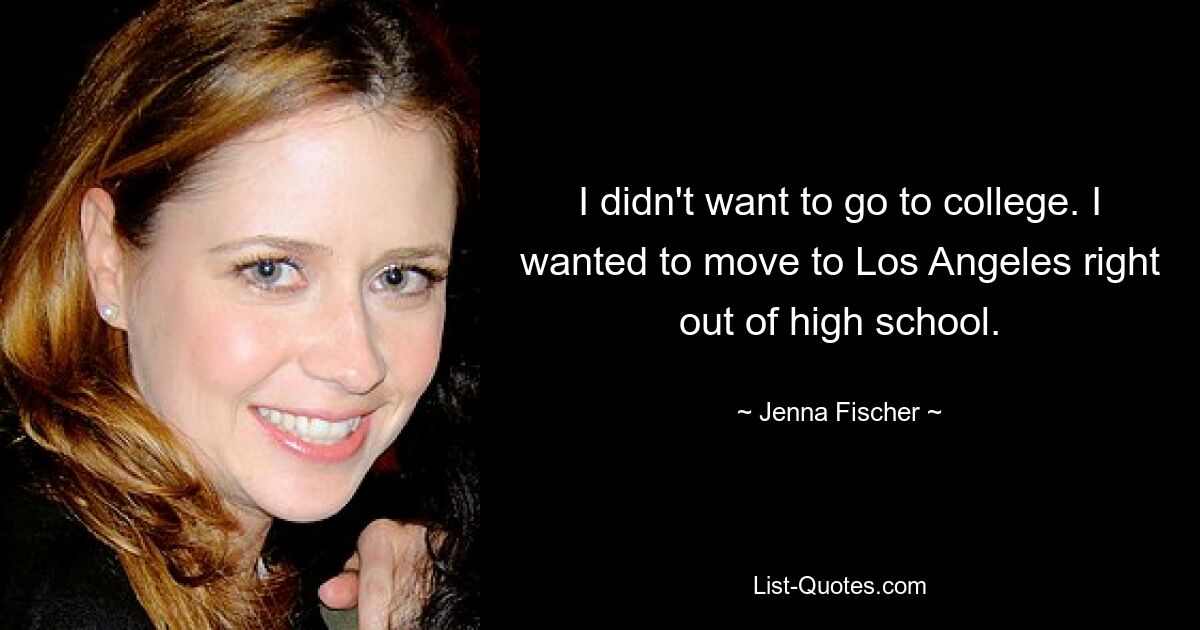 I didn't want to go to college. I wanted to move to Los Angeles right out of high school. — © Jenna Fischer