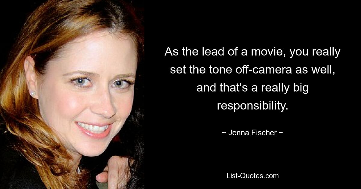 As the lead of a movie, you really set the tone off-camera as well, and that's a really big responsibility. — © Jenna Fischer