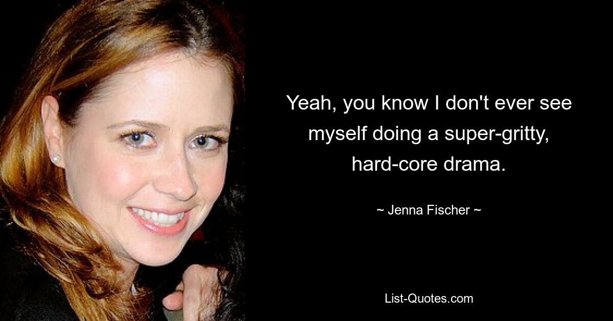 Yeah, you know I don't ever see myself doing a super-gritty, hard-core drama. — © Jenna Fischer