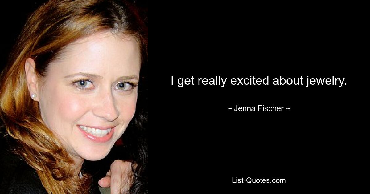 I get really excited about jewelry. — © Jenna Fischer