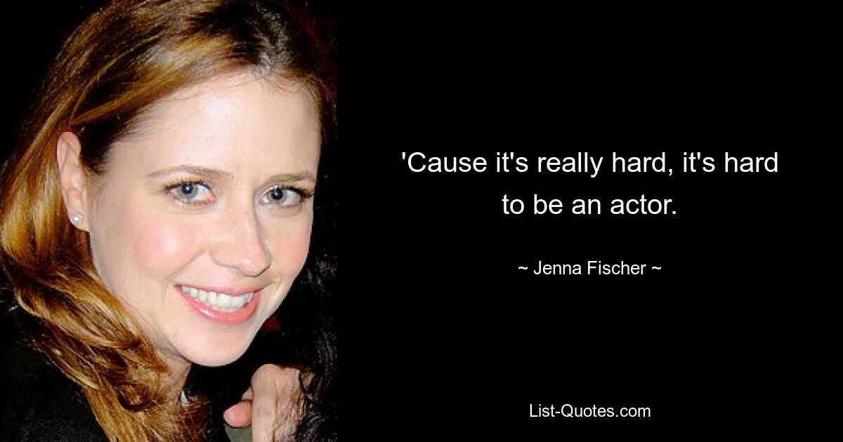 'Cause it's really hard, it's hard to be an actor. — © Jenna Fischer